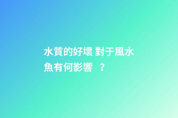 水質的好壞 對于風水魚有何影響？